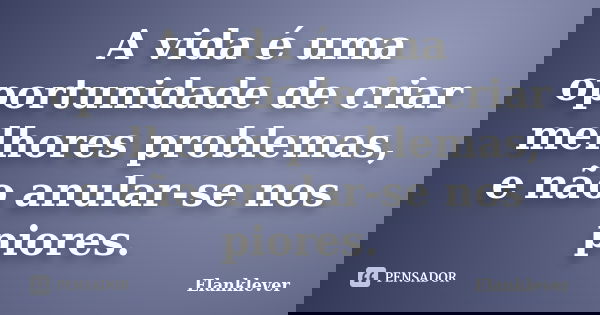 A vida é uma oportunidade de criar melhores problemas, e não anular-se nos piores.... Frase de Elanklever.