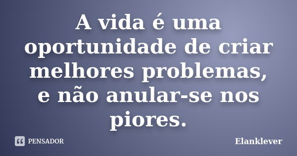 A vida é uma oportunidade de criar melhores problemas, e não anular-se nos piores.... Frase de Elanklever.