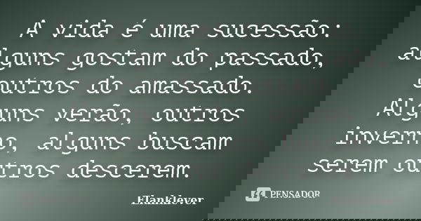 A vida é uma sucessão: alguns gostam do passado, outros do amassado. Alguns verão, outros inverno, alguns buscam serem outros descerem.... Frase de Elanklever.
