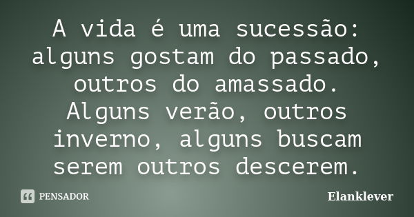 A vida é uma sucessão: alguns gostam do passado, outros do amassado. Alguns verão, outros inverno, alguns buscam serem outros descerem.... Frase de Elanklever.