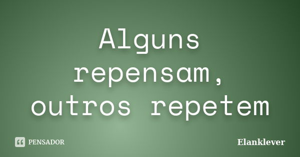 Alguns repensam, outros repetem... Frase de Elanklever.