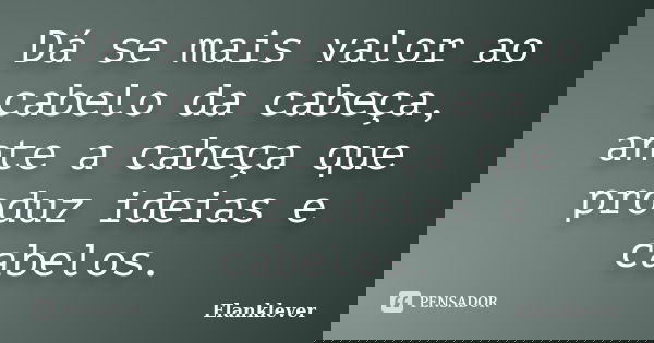 Dá se mais valor ao cabelo da cabeça, ante a cabeça que produz ideias e cabelos.... Frase de Elanklever.