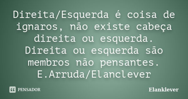 Direita/Esquerda é coisa de ignaros, não existe cabeça direita ou esquerda. Direita ou esquerda são membros não pensantes. E.Arruda/Elanclever... Frase de Elanklever.