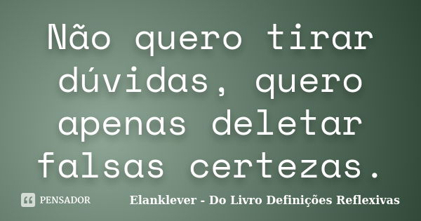 Não quero tirar dúvidas, quero apenas deletar falsas certezas.... Frase de Elanklever - Do Livro Definições Reflexivas.