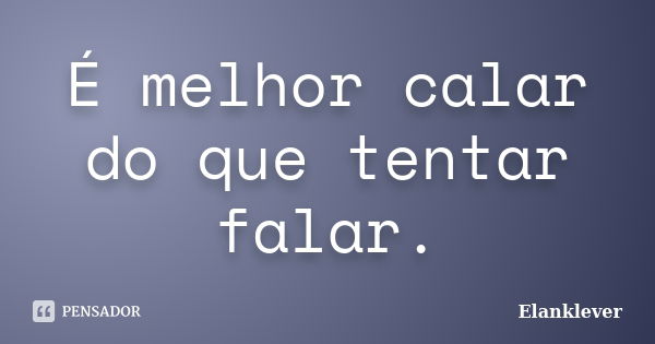 É melhor calar do que tentar falar.... Frase de Elanklever.