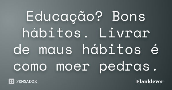 Educação? Bons hábitos. Livrar de maus hábitos é como moer pedras.... Frase de Elanklever.