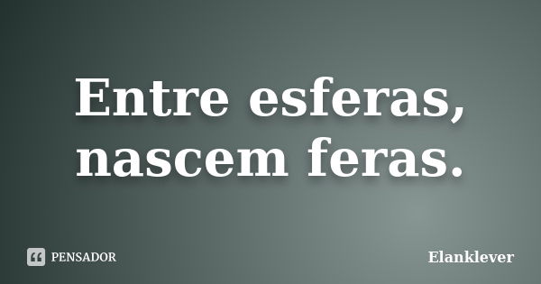 Entre esferas, nascem feras.... Frase de Elanklever.