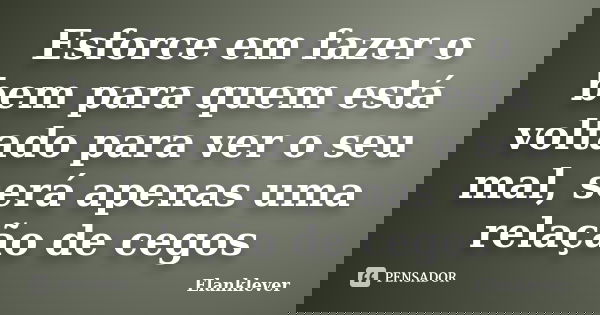 Esforce em fazer o bem para quem está voltado para ver o seu mal, será apenas uma relação de cegos... Frase de Elanklever.