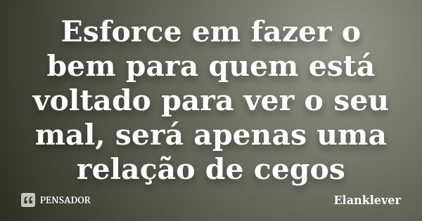 Esforce em fazer o bem para quem está voltado para ver o seu mal, será apenas uma relação de cegos... Frase de Elanklever.