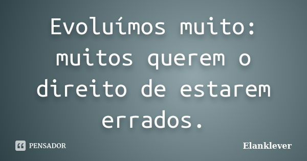 Evoluímos muito: muitos querem o direito de estarem errados.... Frase de Elanklever.