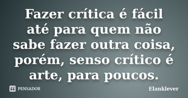 Fazer crítica é fácil até para quem não sabe fazer outra coisa, porém, senso crítico é arte, para poucos.... Frase de Elanklever.