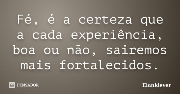 Fé, é a certeza que a cada experiência, boa ou não, sairemos mais fortalecidos.... Frase de Elanklever.