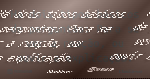 Há dois tipos básicos de perguntas: Para se ver a reação, ou ouvir a explicação.... Frase de Elanklever.