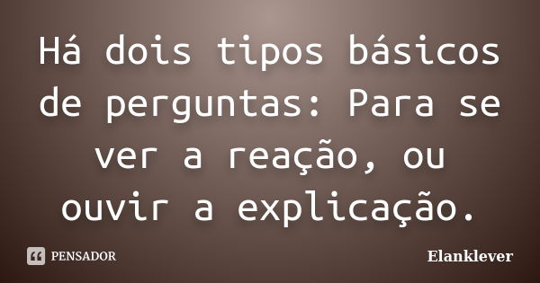 Há dois tipos básicos de perguntas: Para se ver a reação, ou ouvir a explicação.... Frase de Elanklever.