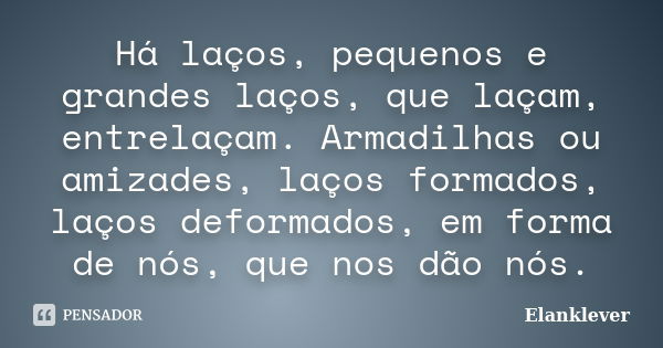 Há laços, pequenos e grandes laços, que laçam, entrelaçam. Armadilhas ou amizades, laços formados, laços deformados, em forma de nós, que nos dão nós.... Frase de Elanklever.