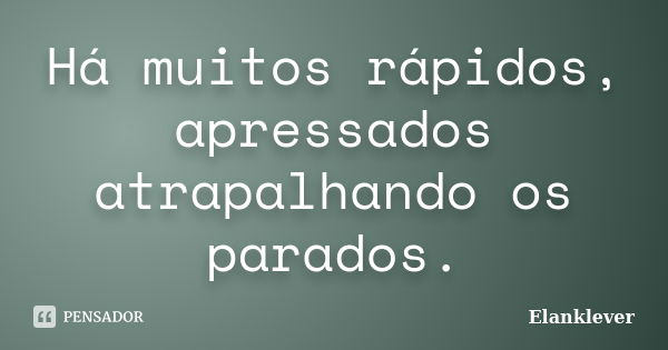 Há muitos rápidos, apressados atrapalhando os parados.... Frase de Elanklever.