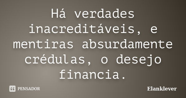 Há verdades inacreditáveis, e mentiras absurdamente crédulas, o desejo financia.... Frase de Elanklever.