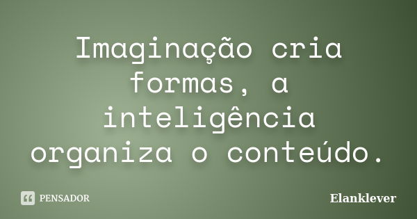 Imaginação cria formas, a inteligência organiza o conteúdo.... Frase de Elanklever.