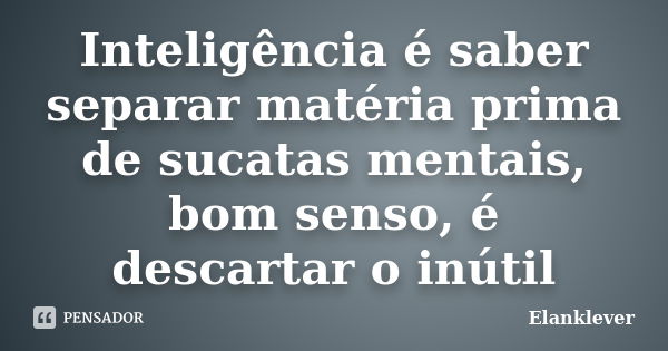 Inteligência é saber separar matéria prima de sucatas mentais, bom senso, é descartar o inútil... Frase de Elanklever.