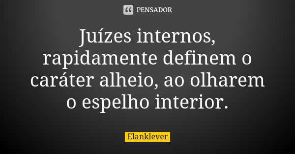 Juízes internos, rapidamente definem o caráter alheio, ao olharem o espelho interior.... Frase de Elanklever.