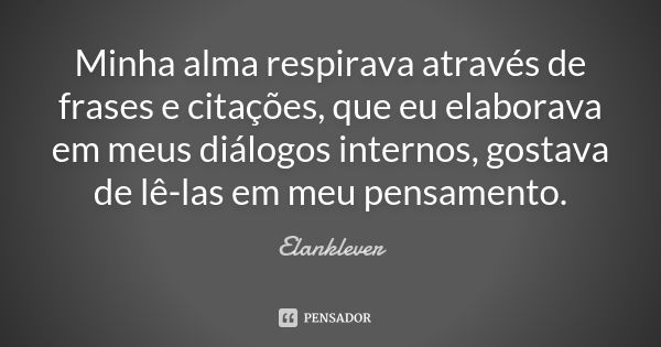 Minha alma respirava através de frases e citações, que eu elaborava em meus diálogos internos, gostava de lê-las em meu pensamento.... Frase de Elanklever.