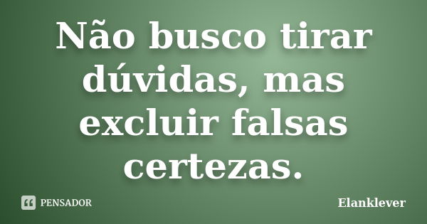 Não busco tirar dúvidas, mas excluir falsas certezas.... Frase de Elanklever.