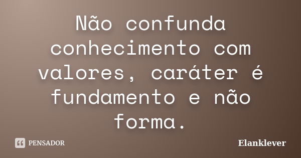 Não confunda conhecimento com valores, caráter é fundamento e não forma.... Frase de Elanklever.