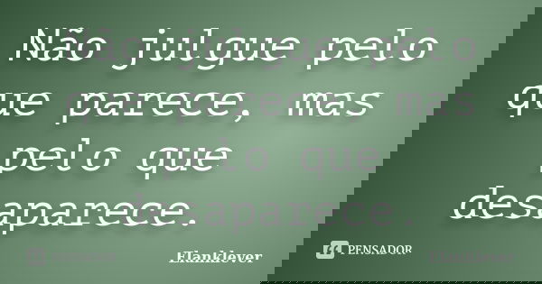 Não julgue pelo que parece, mas pelo que desaparece.... Frase de Elanklever.