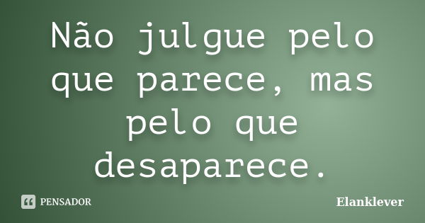 Não julgue pelo que parece, mas pelo que desaparece.... Frase de Elanklever.