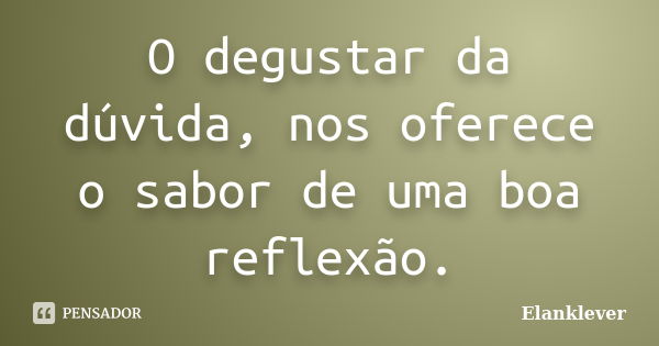 O degustar da dúvida, nos oferece o sabor de uma boa reflexão.... Frase de Elanklever.