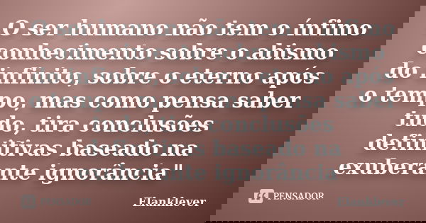 O ser humano não tem o ínfimo conhecimento sobre o abismo do infinito, sobre o eterno após o tempo, mas como pensa saber tudo, tira conclusões definitivas basea... Frase de Elanklever.