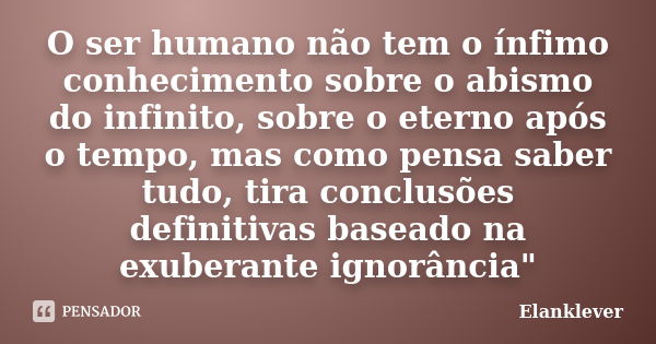 O ser humano não tem o ínfimo conhecimento sobre o abismo do infinito, sobre o eterno após o tempo, mas como pensa saber tudo, tira conclusões definitivas basea... Frase de Elanklever.