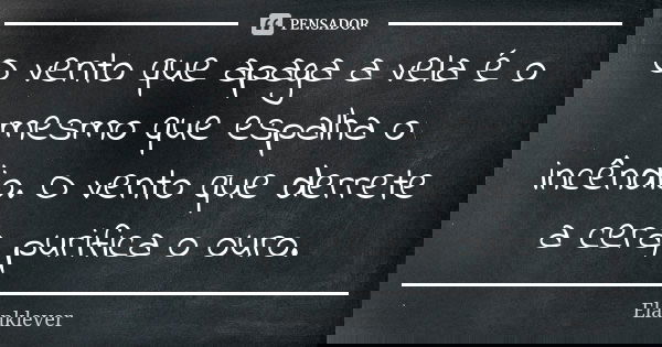 O vento que apaga a vela é o mesmo que espalha o incêndio. O vento que derrete a cera, purifica o ouro.... Frase de Elanklever.