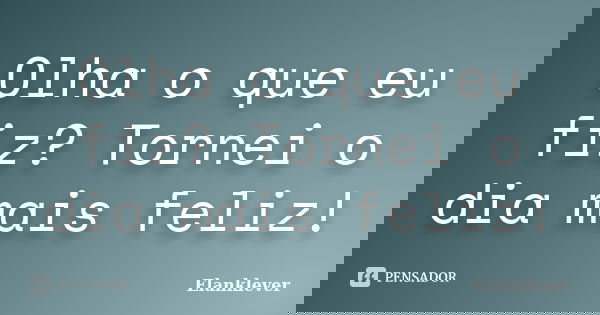 Olha o que eu fiz? Tornei o dia mais feliz!... Frase de Elanklever.