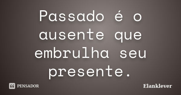 Passado é o ausente que embrulha seu presente.... Frase de Elanklever.