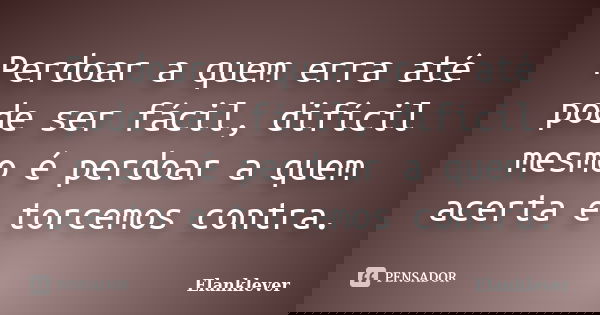 Perdoar a quem erra até pode ser fácil, difícil mesmo é perdoar a quem acerta e torcemos contra.... Frase de Elanklever.