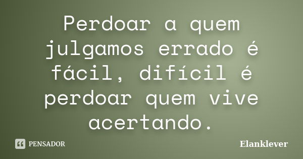 Perdoar a quem julgamos errado é fácil, difícil é perdoar quem vive acertando.... Frase de Elanklever.