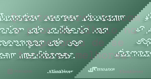 Quantos seres buscam o pior do alheio na esperança de se tornarem melhores.... Frase de Elanklever.