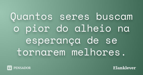 Quantos seres buscam o pior do alheio na esperança de se tornarem melhores.... Frase de Elanklever.