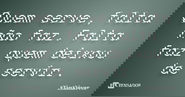 Quem serve, falta não faz. Falta faz quem deixou de servir.... Frase de Elanklever.