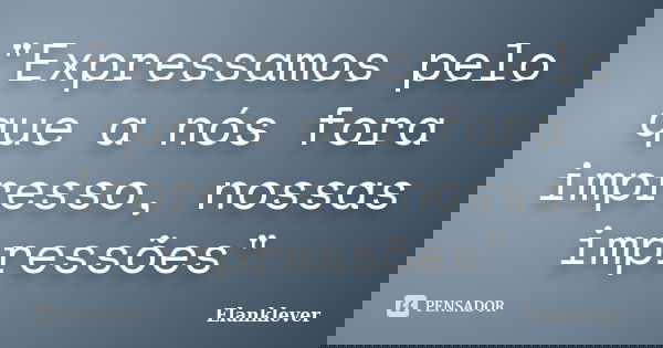 "Expressamos pelo que a nós fora impresso, nossas impressões"... Frase de Elanklever.