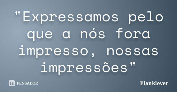 "Expressamos pelo que a nós fora impresso, nossas impressões"... Frase de Elanklever.