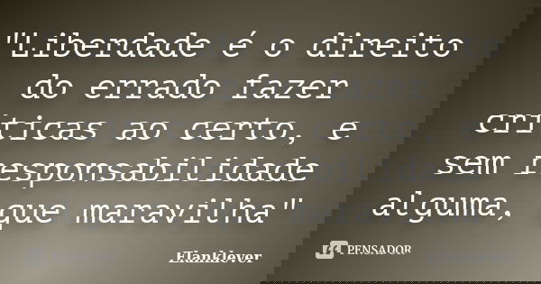 "Liberdade é o direito do errado fazer críticas ao certo, e sem responsabilidade alguma, que maravilha"... Frase de Elanklever.