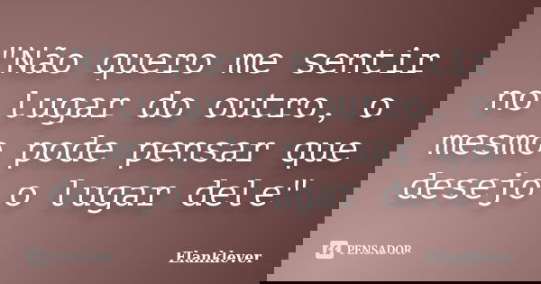 "Não quero me sentir no lugar do outro, o mesmo pode pensar que desejo o lugar dele"... Frase de Elanklever.