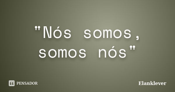 "Nós somos, somos nós"... Frase de Elanklever.