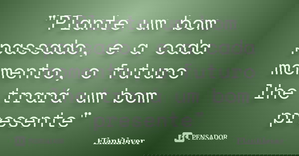 "Plante um bom passado, e a cada momento, o futuro lhe trará um bom presente"... Frase de Elanklever.