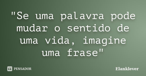 "Se uma palavra pode mudar o sentido de uma vida, imagine uma frase"... Frase de Elanklever.