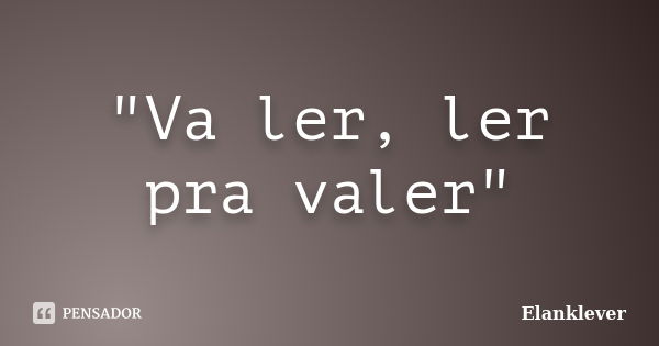 "Va ler, ler pra valer"... Frase de Elanklever.