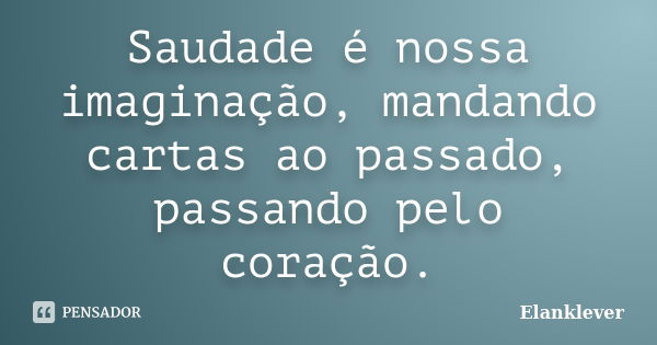 Saudade é nossa imaginação, mandando cartas ao passado, passando pelo coração.... Frase de Elanklever.