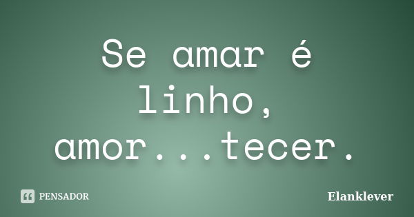 Se amar é linho, amor...tecer.... Frase de Elanklever.